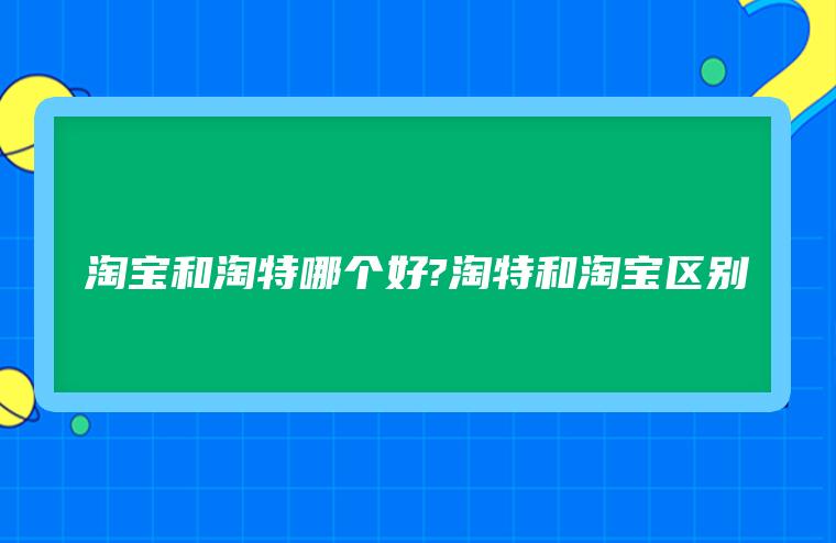 淘宝和淘特哪个好?淘特和淘宝区别